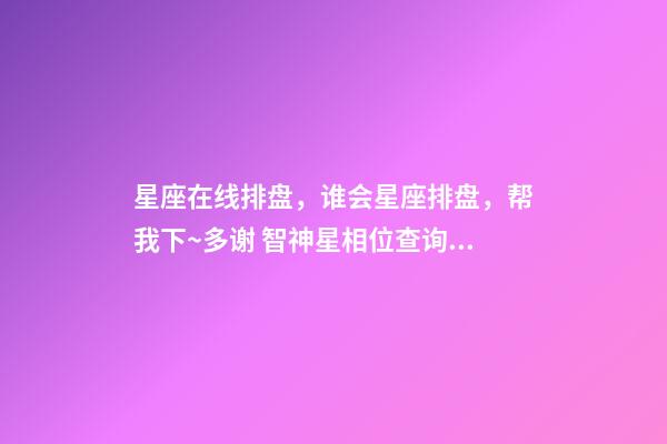 星座在线排盘，谁会星座排盘，帮我下~多谢 智神星相位查询：智神星与土星有相位-第1张-观点-玄机派